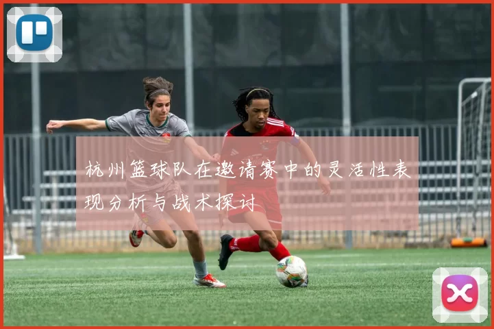 杭州篮球队在邀请赛中的灵活性表现分析与战术探讨