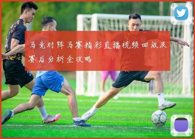 马竞对阵马赛精彩直播视频回放及赛后分析全攻略