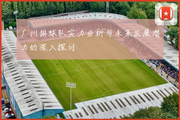 广州排球队实力分析与未来发展潜力的深入探讨