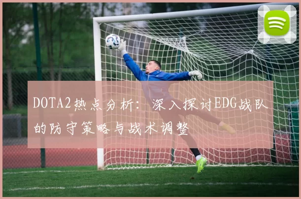 DOTA2热点分析：深入探讨EDG战队的防守策略与战术调整