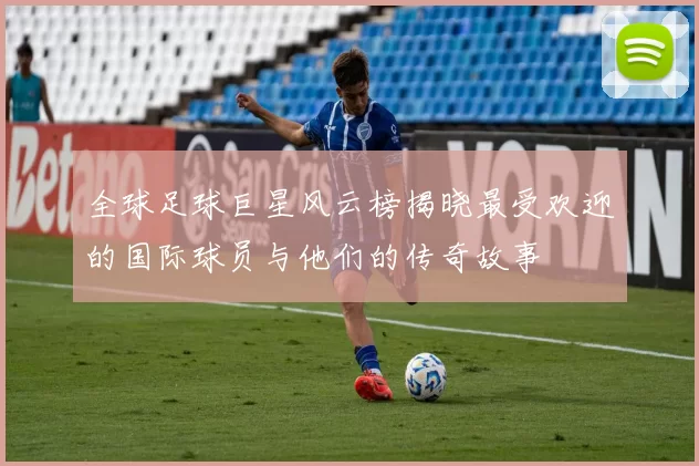 全球足球巨星风云榜揭晓最受欢迎的国际球员与他们的传奇故事