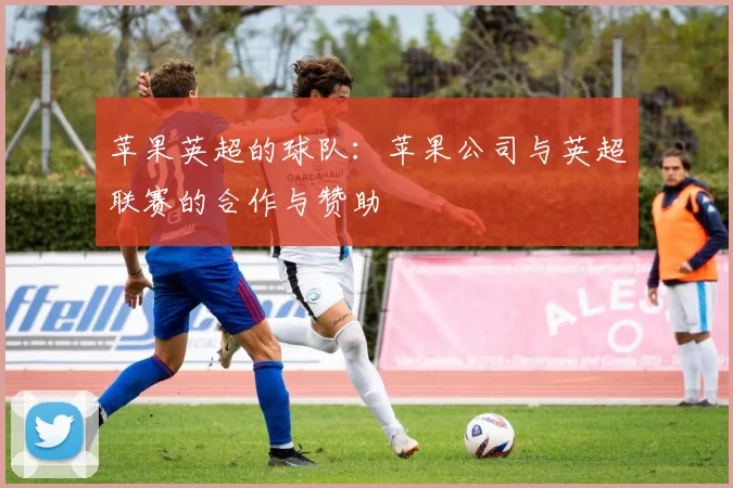 苹果英超的球队：苹果公司与英超联赛的合作与赞助
