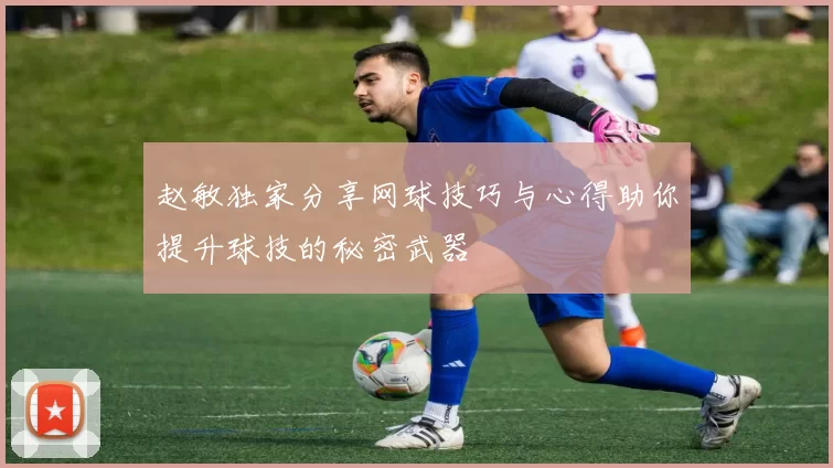 赵敏独家分享网球技巧与心得助你提升球技的秘密武器