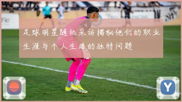 足球明星随机采访揭秘他们的职业生涯与个人生活的独特问题