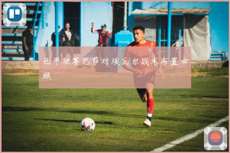 西甲联赛巴萨对埃瓦尔战术布置回顾