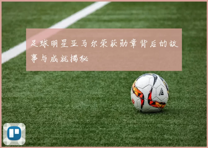 足球明星亚马尔荣获勋章背后的故事与成就揭秘