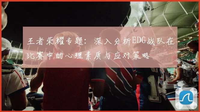 王者荣耀专题：深入分析EDG战队在比赛中的心理素质与应对策略