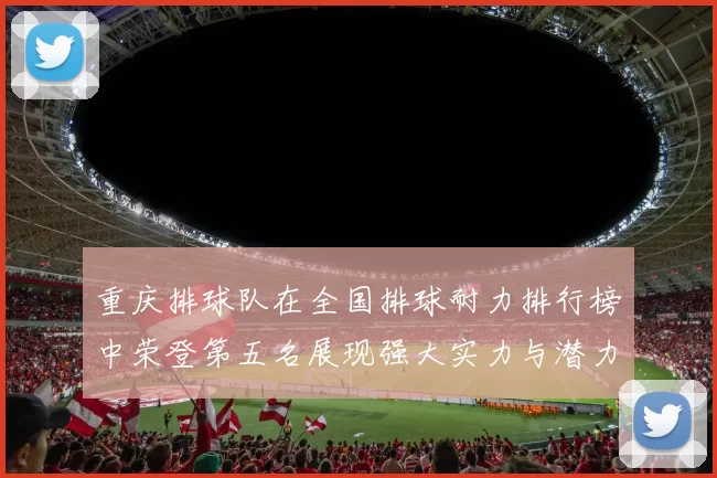 重庆排球队在全国排球耐力排行榜中荣登第五名展现强大实力与潜力