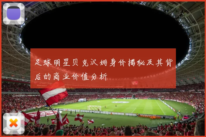 足球明星贝克汉姆身价揭秘及其背后的商业价值分析