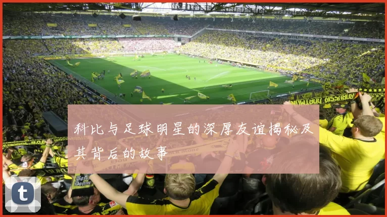 科比与足球明星的深厚友谊揭秘及其背后的故事