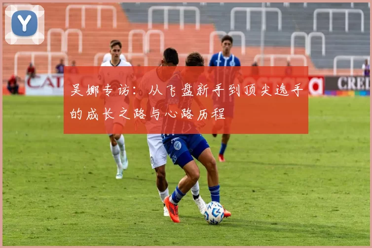 吴娜专访：从飞盘新手到顶尖选手的成长之路与心路历程