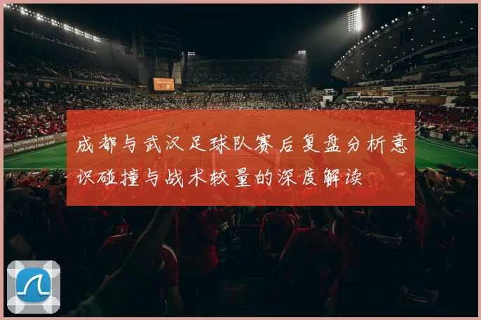 成都与武汉足球队赛后复盘分析意识碰撞与战术较量的深度解读