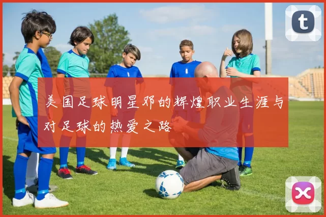 美国足球明星邓的辉煌职业生涯与对足球的热爱之路