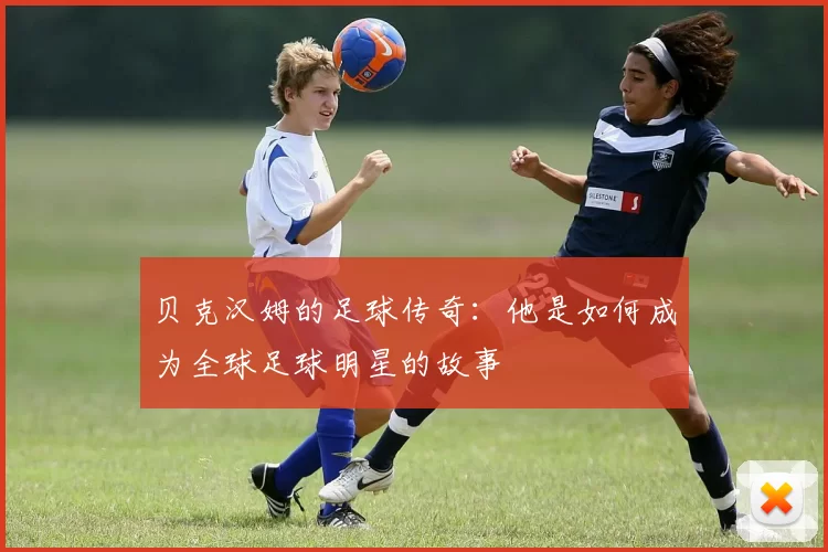 贝克汉姆的足球传奇：他是如何成为全球足球明星的故事