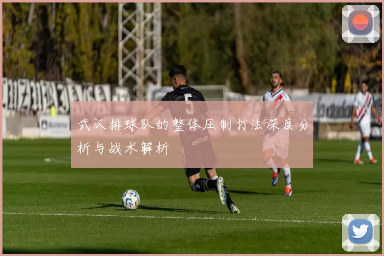 武汉排球队的整体压制打法深度分析与战术解析