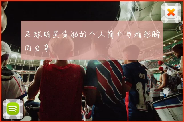 足球明星黄渤的个人简介与精彩瞬间分享