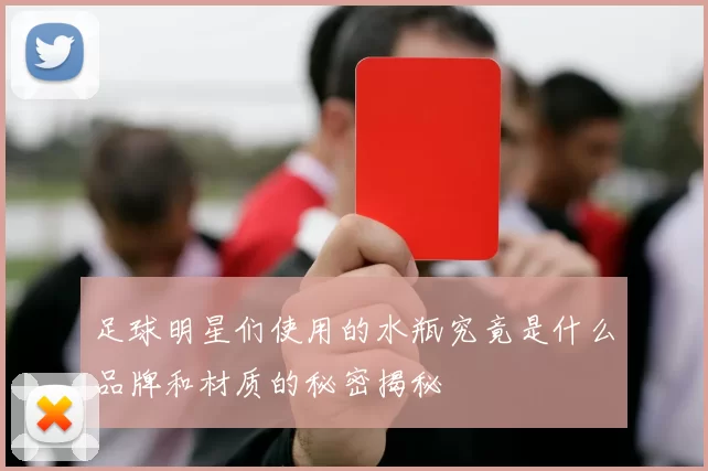 足球明星们使用的水瓶究竟是什么品牌和材质的秘密揭秘
