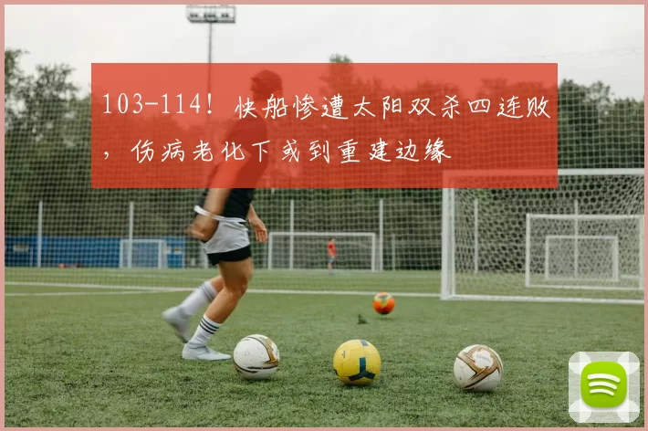 103-114！快船惨遭太阳双杀四连败，伤病老化下或到重建边缘