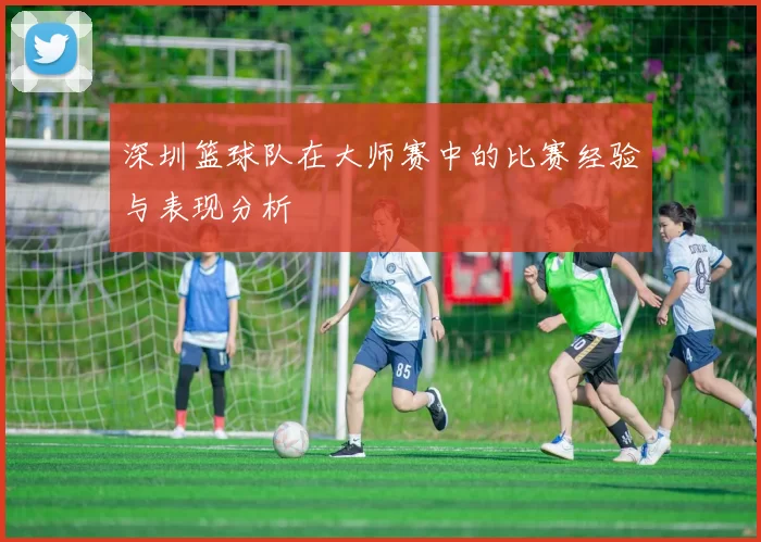 深圳篮球队在大师赛中的比赛经验与表现分析