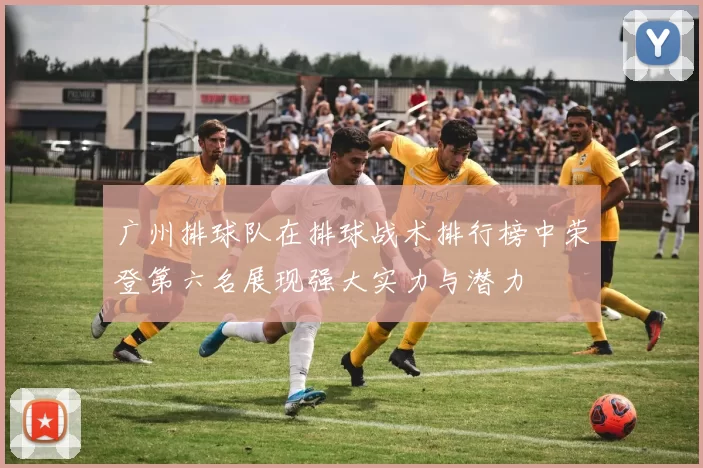 广州排球队在排球战术排行榜中荣登第六名展现强大实力与潜力