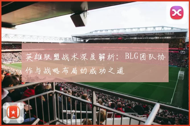 英雄联盟战术深度解析：BLG团队协作与战略布局的成功之道